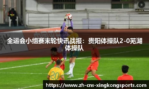 全运会小组赛末轮快讯战报:贵阳体操队2-0芜湖体操队